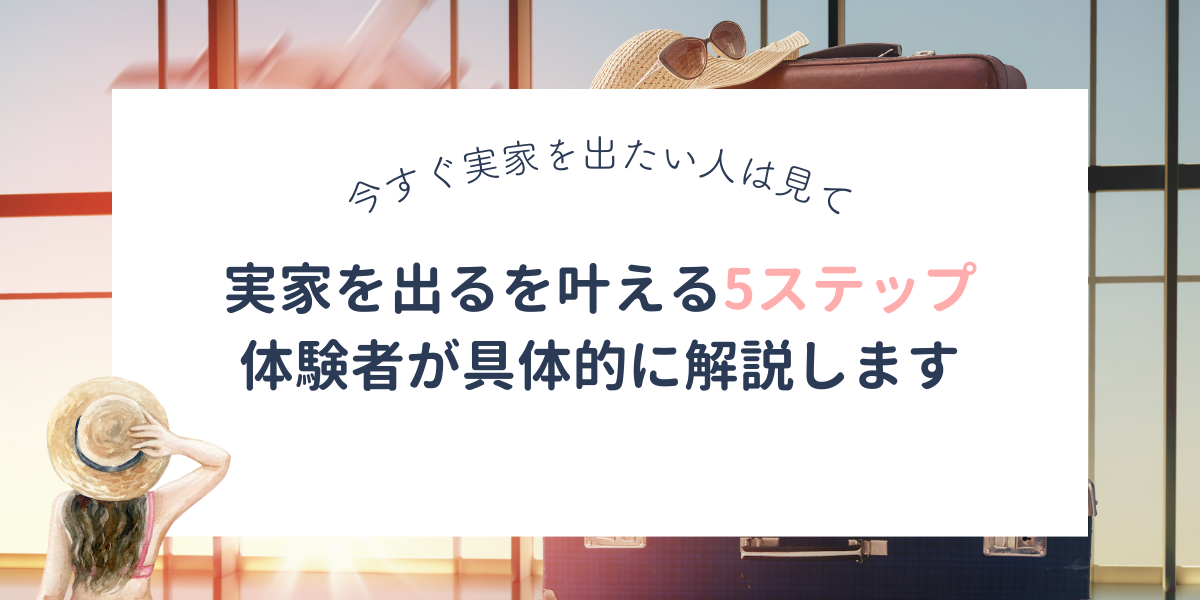 実家を出たいを短期間で叶える5ステップ。体験者が紹介