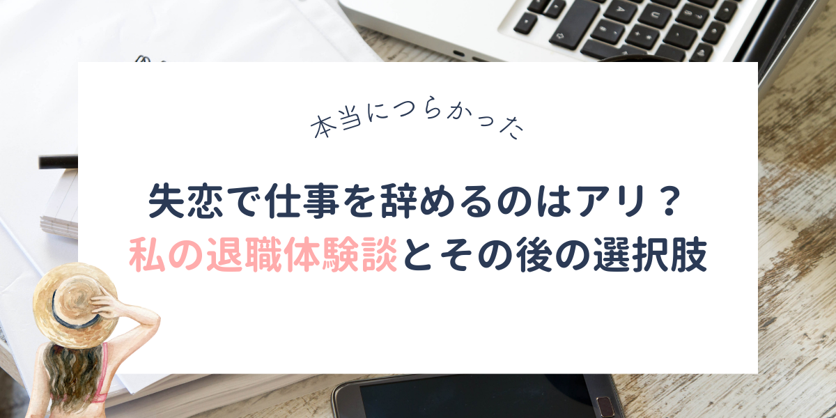 失恋で仕事を辞めるのはアリ？私のリアルな退職体験談とその後の選択肢