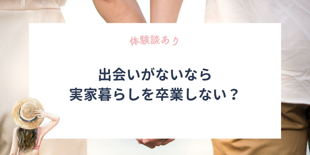 出会いがないなら実家暮らしを卒業しない？彼氏を作るための最強プラン